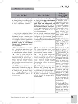 Quadro Comparativo - MP 627/2013 x Lei 12.973/2014..............................................................................................................................................83
IOB Guia Prático - Novas RegrasTributárias
MP nº 627/2013 Lei nº 12.973/2014
Vigência,
comentários
e notas
competência de unidade da federação
do país de origem, inclusive o imposto
retido na fonte sobre o lucro distribuí-
do para a controladora brasileira.
competência de unidade da federação
do país de origem e de o pagamento
ser exigido em dinheiro ou outros
bens, desde que comprovado por
documento oficial emitido pela ad-
ministração tributária estrangeira,
inclusive quanto ao imposto retido na
fonte sobre o lucro distribuído para a
controladora brasileira.
Na redação da MP
o legislador utiliza a
expressão “imposto
sobre a renda”. Pelo
novo texto da Lei passa
a utilizar a expressão
“tributos sobre a ren-
da”, só que no § 1º
atual continua man-
tendo a expressão “im-
posto sobre a renda”
por engano.
No § 1º traz uma nova
definição de “tributos
sobre a renda”, con-
forme previsto no ca-
put do art. 87.
Na conversão da MP
em lei foi incluído o §
10 dispondo que até
o ano-calendário de
2022, a controladora
no Brasil poderá de-
duzir até 9% a título
de crédito presumido
sobre a renda inci-
dente sobre a parcela
positiva computada
no lucro real, relativa-
mente a investimento
em pessoas jurídicas
no exterior que reali-
zem as atividades de
fabricação de bebi-
das, de fabricação de
produtos alimentícios
e de construção de
edifícios e de obras de
infraestrutura.
Ao final, no § 11 dei-
xa a possibilidade de
estender o benefício
também a outras ati-
vidades que realizem
investimentos no exte-
rior.
§ 2º No caso de consolidação, deverá
ser considerado para efeito da dedu-
ção prevista no caput o imposto sobre
a renda pago pelas pessoas jurídicas,
cujos resultados positivos tiverem sido
consolidados, na proporção entre o
resultado positivo da consolidação
e o somatório das parcelas positi-
vas consolidadas.
§ 2º No caso de consolidação, deverá
ser considerado para efeito da dedu-
ção prevista no caput o imposto sobre
a renda pago pelas pessoas jurídicas
cujos resultados positivos tiverem sido
consolidados.
§ 3º No caso de não haver consolida-
ção, a dedução de que trata o caput
será efetuada de forma individualiza-
da, por controlada, direta ou indireta.
§ 3º No caso de não haver consolida-
ção, a dedução de que trata o caput
será efetuada de forma individualizada
por controlada, direta ou indireta.
§ 4º O valor do tributo pago no ex-
terior a ser deduzido não poderá ex-
ceder o montante do imposto sobre a
renda e adicional, devidos no Brasil,
sobre o valor das parcelas positivas
dos resultados incluído na apuração
do lucro real.
§ 4º O valor do tributo pago no ex-
terior a ser deduzido não poderá ex-
ceder o montante do imposto sobre a
renda e adicional, devidos no Brasil,
sobre o valor das parcelas positivas
dos resultados, incluído na apuração
do lucro real.
§ 5º O tributo pago no exterior a ser
deduzido será convertido em Reais, to-
mando-se por base a taxa de câmbio
da moeda do país de origem, fixada
para venda, pelo Banco Central do
Brasil, correspondente à data do ba-
lanço apurado.
§ 5º O tributo pago no exterior a ser
deduzido será convertido em reais,
tomando-se por base a taxa de câm-
bio da moeda do país de origem fi-
xada para venda pelo Banco Central
do Brasil, correspondente à data do
balanço apurado ou na data da dis-
ponibilização.
Arquivo final.indd 83 09/06/2014 13:52:21
 