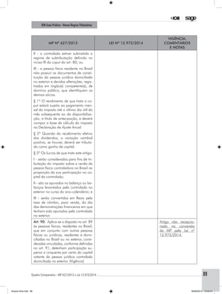 Quadro Comparativo - MP 627/2013 x Lei 12.973/2014..............................................................................................................................................89
IOB Guia Prático - Novas RegrasTributárias
MP nº 627/2013 Lei nº 12.973/2014
Vigência,
comentários
e notas
II - a controlada estiver submetida a
regime de subtributação definido no
inciso III do caput do art. 80; ou
III - a pessoa física residente no Brasil
não possuir os documentos de consti-
tuição da pessoa jurídica domiciliada
no exterior e devidas alterações, regis-
trados em órgão(s) competente(s), de
domínio público, que identifiquem os
demais sócios.
§ 1º O rendimento de que trata o ca-
put estará sujeito ao pagamento men-
sal do imposto até o último dia útil do
mês subsequente ao da disponibiliza-
ção, a título de antecipação, e deverá
compor a base de cálculo do imposto
na Declaração de Ajuste Anual.
§ 2º Quando do recebimento efetivo
dos dividendos, a variação cambial
positiva, se houver, deverá ser tributa-
da como ganho de capital.
§ 3º Os lucros de que trata este artigo:
I - serão considerados para fins de tri-
butação do imposto sobre a renda da
pessoa física controladora no Brasil na
proporção da sua participação no ca-
pital da controlada;
II - são os apurados no balanço ou ba-
lanços levantados pela controlada no
exterior no curso do ano-calendário; e
III - serão convertidos em Reais pela
taxa de câmbio, para venda, do dia
das demonstrações financeiras em que
tenham sido apurados pela controlada
no exterior.
Art. 90. Aplica-se o disposto no art. 89
às pessoas físicas, residentes no Brasil,
que em conjunto com outras pessoas
físicas ou jurídicas, residentes e domi-
ciliadas no Brasil ou no exterior, consi-
deradas vinculadas, conforme definidas
no art. 91, detenham participação su-
perior a cinquenta por cento do capital
votante da pessoa jurídica controlada
domiciliada no exterior. (Vigência)
Artigo não recepcio-
nado na conversão
da MP pela Lei nº
12.973/2014.
Arquivo final.indd 89 09/06/2014 13:52:21
 