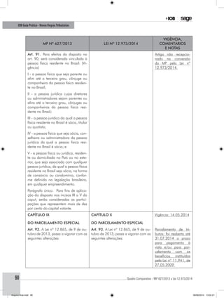 ............................................................................................................................................ Quadro Comparativo - MP 627/2013 x Lei 12.973/201490
IOB Guia Prático - Novas RegrasTributárias
MP nº 627/2013 Lei nº 12.973/2014
Vigência,
comentários
e notas
Art. 91. Para efeitos do disposto no
art. 90, será considerada vinculada à
pessoa física residente no Brasil: (Vi-
gência)
Artigo não recepcio-
nado na conversão
da MP pela Lei nº
12.973/2014.
I - a pessoa física que seja parente ou
afim até o terceiro grau, cônjuge ou
companheiro da pessoa física residen-
te no Brasil;
II - a pessoa jurídica cujos diretores
ou administradores sejam parentes ou
afins até o terceiro grau, cônjuges ou
companheiros da pessoa física resi-
dente no Brasil;
III - a pessoa jurídica da qual a pessoa
física residente no Brasil é sócia, titular
ou quotista;
IV - a pessoa física que seja sócia, con-
selheira ou administradora da pessoa
jurídica da qual a pessoa física resi-
dente no Brasil é sócia; e
V - a pessoa física ou jurídica, residen-
te ou domiciliada no País ou no exte-
rior, que seja associada com qualquer
pessoa jurídica, da qual a pessoa física
residente no Brasil seja sócia, na forma
de consórcio ou condomínio, confor-
me definido na legislação brasileira,
em qualquer empreendimento.
Parágrafo único. Para fins de aplica-
ção do disposto nos incisos III a V do
caput, serão consideradas as partici-
pações que representem mais de dez
por cento do capital votante.
CAPÍTULO IX
DO PARCELAMENTO ESPECIAL
CAPÍTULO X
DO PARCELAMENTO ESPECIAL
Vigência: 14.05.2014
Art. 92. A Lei nº 12.865, de 9 de ou-
tubro de 2013, passa a vigorar com as
seguintes alterações:
Art. 93. A Lei nº 12.865, de 9 de ou-
tubro de 2013, passa a vigorar com as
seguintes alterações:
Parcelamento de tri-
butos: foi reaberto até
31.07.2014 o prazo
para pagamento à
vista e/ou para par-
celamento com os
benefícios instituídos
pela Lei nº 11.941, de
27.05.2009.
Arquivo final.indd 90 09/06/2014 13:52:21
 