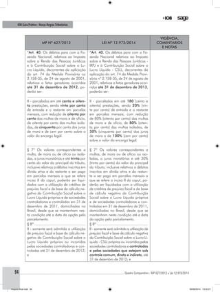 ............................................................................................................................................ Quadro Comparativo - MP 627/2013 x Lei 12.973/201494
IOB Guia Prático - Novas RegrasTributárias
MP nº 627/2013 Lei nº 12.973/2014
Vigência,
comentários
e notas
“Art. 40. Os débitos para com a Fa-
zenda Nacional, relativos ao Imposto
sobre a Renda das Pessoas Jurídicas
e à Contribuição Social sobre o Lu-
cro Líquido, decorrentes da aplicação
do art. 74 da Medida Provisória no
2.158-35, de 24 de agosto de 2001,
relativos a fatos geradores ocorridos
até 31 de dezembro de 2012, po-
derão ser:
“Art. 40. Os débitos para com a Fa-
zenda Nacional relativos ao Imposto
sobre a Renda das Pessoas Jurídicas -
IRPJ e à Contribuição Social sobre o
Lucro Líquido - CSLL, decorrentes da
aplicação do art. 74 da Medida Provi-
sória nº 2.158-35, de 24 de agosto de
2001, relativos a fatos geradores ocor-
ridos até 31 de dezembro de 2013,
poderão ser:
........................................................ ........................................................
II - parcelados em até cento e oiten-
ta prestações, sendo vinte por cento
de entrada e o restante em parcelas
mensais, com redução de oitenta por
cento das multas de mora e de ofício,
de oitenta por cento das multas isola-
das, de cinquenta por cento dos juros
de mora e de cem por cento sobre o
valor do encargo legal.
II - parcelados em até 180 (cento e
oitenta) prestações, sendo 20% (vin-
te por cento) de entrada e o restante
em parcelas mensais, com redução
de 80% (oitenta por cento) das multas
de mora e de ofício, de 80% (oiten-
ta por cento) das multas isoladas, de
50% (cinquenta por cento) dos juros
de mora e de 100% (cem por cento)
sobre o valor do encargo legal.
........................................................ ........................................................
§ 7º Os valores correspondentes a
multa, de mora ou de ofício ou isola-
das, a juros moratórios e até trinta por
cento do valor do principal do tributo,
inclusive relativos a débitos inscritos em
dívida ativa e do restante a ser pago
em parcelas mensais a que se refere
inciso II do caput, poderão ser liqui-
dados com a utilização de créditos de
prejuízo fiscal e de base de cálculo ne-
gativa da Contribuição Social sobre o
Lucro Líquido próprios e de sociedades
controladoras e controladas em 31 de
dezembro de 2011, domiciliadas no
Brasil, desde que se mantenham nes-
ta condição até a data da opção pelo
parcelamento.
§ 7º Os valores correspondentes a
multas, de mora ou de ofício ou iso-
ladas, a juros moratórios e até 30%
(trinta por cento) do valor do principal
do tributo, inclusive relativos a débitos
inscritos em dívida ativa e do restan-
te a ser pago em parcelas mensais a
que se refere o inciso II do caput, po-
derão ser liquidados com a utilização
de créditos de prejuízo fiscal e de base
de cálculo negativa da Contribuição
Social sobre o Lucro Líquido próprios
e de sociedades controladoras e con-
troladas em 31 de dezembro de 2011,
domiciliadas no Brasil, desde que se
mantenham nesta condição até a data
da opção pelo parcelamento.
§ 8º.................................................. § 8º..................................................
II - somente será admitida a utilização
de prejuízo fiscal e base de cálculo ne-
gativa da Contribuição Social sobre o
Lucro Líquido próprios ou incorridos
pelas sociedades controladoras e con-
troladas até 31 de dezembro de 2012;
e
II - somente será admitida a utilização de
prejuízo fiscal e base de cálculo negativa
da Contribuição Social sobre o Lucro Lí-
quido - CSLL próprios ou incorridos pelas
sociedades controladoras e controladas
e pelas sociedades que estejam sob
controle comum, direto e indireto, até
31 de dezembro de 2012; e
Arquivo final.indd 94 09/06/2014 13:52:21
 
