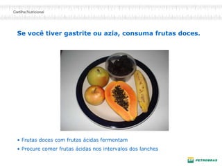 Se você tiver gastrite ou azia, consuma frutas doces.
• Frutas doces com frutas ácidas fermentam
• Procure comer frutas ácidas nos intervalos dos lanches
 