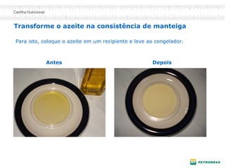 Transforme o azeite na consistência de manteiga
Para isto, coloque o azeite em um recipiente e leve ao congelador.
Antes Depois
 