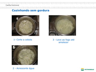 1- Corte a cebola
2 - Acrescente água
3 - Leve ao fogo até
amolecer
Cozinhando sem gordura
 