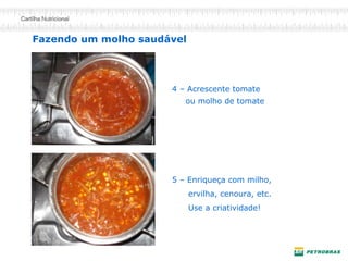 4 – Acrescente tomate
ou molho de tomate
5 – Enriqueça com milho,
ervilha, cenoura, etc.
Use a criatividade!
Fazendo um molho saudável
 