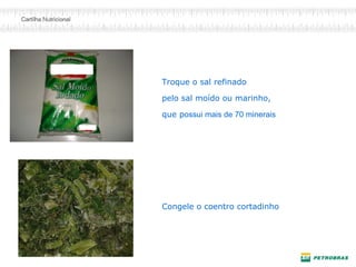 Troque o sal refinado
pelo sal moído ou marinho,
que possui mais de 70 minerais
Congele o coentro cortadinho
 