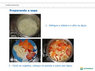 Preparando a sopa
1 - Refogue a cebola e o alho na água.
2 - Corte os vegetais, coloque na panela e cubra com água.
 