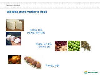 Opções para variar a sopa
Ricota, tofu
(queijo da soja)
Feijão, ervilha,
lentilha etc
Frango, soja
 