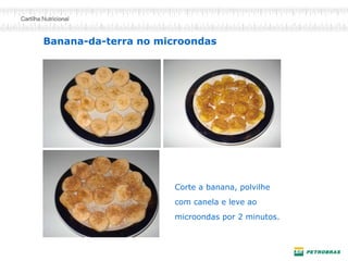 Banana-da-terra no microondas 
Corte a banana, polvilhe com canela e leve ao microondas por 2 minutos.  