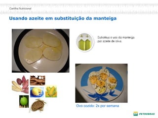 Usando azeite em substituição da manteiga 
Ovo cozido: 2x por semana  