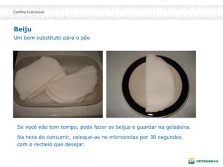 Beiju Um bom substituto para o pão 
Se você não tem tempo, pode fazer os beijus e guardar na geladeira. 
Na hora de consumir, coloque-os no microondas por 30 segundos com o recheio que desejar.  