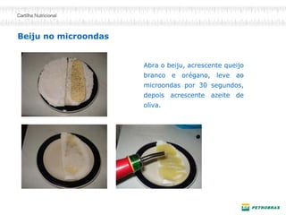 Beiju no microondas 
Abra o beiju, acrescente queijo branco e orégano, leve ao microondas por 30 segundos, depois acrescente azeite de oliva.  
