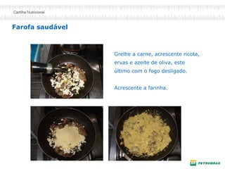 Farofa saudável 
Grelhe a carne, acrescente ricota, ervas e azeite de oliva, este último com o fogo desligado. 
Acrescente a farinha.  