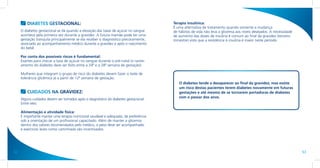 DIABETES GESTACIONAL:                                                         Terapia insulínica:
                                                                                       É uma alternativa de tratamento quando somente a mudança
     O diabetes gestacional se dá quando a elevação das taxas de açúcar no sangue      de hábitos de vida não leva a glicemia aos níveis desejados. A necessidade
     acontece pela primeira vez durante a gravidez. A futura mamãe pode ter uma        de aumento das doses de insulina é comum ao final da gravidez (terceiro
     gestação tranquila principalmente se ela receber o diagnóstico precocemente,      trimestre) visto que a resistência à insulina é maior neste período.
     associado ao acompanhamento médico durante a gravidez e após o nascimento
     do bebê.

     Por conta dos possíveis riscos é fundamental:
     Exames para checar a taxa de açúcar no sangue durante o pré-natal (o rastre-
     amento do diabetes deve ser feito entre a 24ª e a 28ª semana de gestação).

     Mulheres que integram o grupo de risco do diabetes devem fazer o teste de
     tolerância glicêmica já a partir de 12ª semana de gestação.
                                                                                          O diabetes tende a desaparecer ao final da gravidez, mas existe
                                                                                          um risco destas pacientes terem diabetes novamente em futuras
         CUIDADOS NA GRAVIDEZ:                                                            gestações e até mesmo de se tornarem portadoras de diabetes
                                                                                          com o passar dos anos.
     Alguns cuidados devem ser tomados após o diagnóstico do diabetes gestacional.
     Entre eles:

     Alimentação e atividade física:
     É importante manter uma terapia nutricional saudável e adequada, de preferência
     sob a orientação de um profissional capacitado. Além de manter a glicemia
     dentro dos valores recomendados pelo médico, o peso deve ser acompanhado
     e exercícios leves como caminhada são incentivados.




52                                                                                                                                                                  53
 