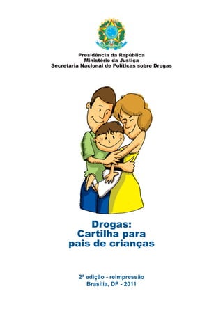 Drogas:
Cartilha para
pais de crianças
2ª edição - reimpressão
Brasília, DF - 2011
Presidência da República
Ministério da Justiça
Secretaria Nacional de Políticas sobre Drogas
 