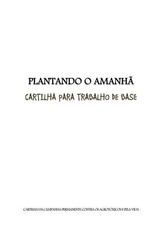 PLANTANDO O AMANHÃ
 CARTILHA PARA TRABALHO DE BASE




CARTILHA DA CAMPANHA PERMANENTE CONTRA OS AGROTÓXICOS E PELA VIDA
 