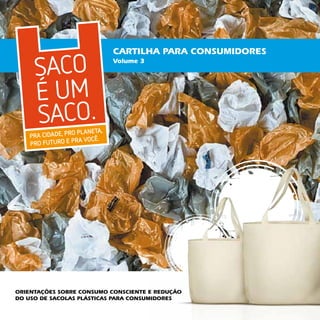 Cartilha Para CONSUMIDORES
                           Volume 3




Orientações sobre consumo consciente e redução
do uso de sacolas plásticas para consumidores
 