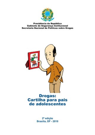 Presidência da República
    Gabinete de Segurança Institucional
Secretaria Nacional de Políticas sobre Drogas




          Drogas:
     Cartilha para pais
      de adolescentes


                 2ª edição
             Brasília, DF - 2010
 