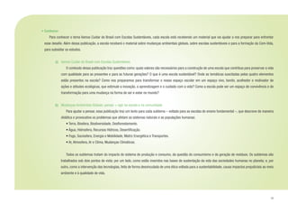 17
•	Conhecer
	 Para conhecer o tema Vamos Cuidar do Brasil com Escolas Sustentáveis, cada escola está recebendo um material que vai ajudar a nos preparar para enfrentar
esse desafio. Além dessa publicação, a escola receberá o material sobre mudanças ambientais globais, sobre escolas sustentáveis e para a formação da Com-Vida,
para subsidiar os estudos.
a) 	 Vamos Cuidar do Brasil com Escolas Sustentáveis
	 O conteúdo dessa publicação traz questões como: quais valores são necessários para a construção de uma escola que contribua para preservar a vida
com qualidade para as presentes e para as futuras gerações? O que é uma escola sustentável? Onde as temáticas suscitadas pelos quatro elementos
estão presentes na escola? Como nos preparamos para transformar o nosso espaço escolar em um espaço vivo, bonito, acolhedor e motivador de
ações e atitudes ecológicas, que estimule a inovação, a aprendizagem e o cuidado com a vida? Como a escola pode ser um espaço de convivência e de
transformação para uma mudança na forma de ser e estar no mundo?
b)	 Mudanças Ambientais Globais: pensar + agir na escola e na comunidade
	 Para ajudar a pensar, essa publicação traz um texto para cada subtema – voltado para as escolas do ensino fundamental –, que descreve de maneira
didática e provocativa os problemas que afetam os sistemas naturais e as populações humanas:
• Terra, Biosfera, Biodiversidade, Desflorestamento.
• Água, Hidrosfera, Recursos Hídricos, Desertificação.
• Fogo, Sociosfera, Energia e Mobilidade, Matriz Energética e Transportes.
• Ar, Atmosfera, Ar e Clima, Mudanças Climáticas.
	 Todos os subtemas tratam do impacto do sistema de produção e consumo, da questão do consumismo e da geração de resíduos. Os subtemas são
trabalhados sob dois pontos de vista: por um lado, como estão inseridos nas bases de sustentação da vida das sociedades humanas no planeta; e, por
outro, como a intervenção das tecnologias, feita de forma desvinculada de uma ética voltada para a sustentabilidade, causa impactos prejudiciais ao meio
ambiente e à qualidade de vida.
 