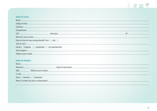 51
Dados da escola
Nome:
Código do Inep:
Endereço:
Complemento:
CEP: Município: UF:
Bioma em que se situa:
Está em área de risco socioambiental? sim ( ) não ( )
Tipo de risco:
Escola ( ) indígena ( ) quilombola ( ) de assentamento
Etnia indígena:
Telefone para contato:
Dados do delegado
Nome:
Série/ano: Data de nascimento:
DDD: Telefones para contato:
E-mail:
Sexo: ( ) feminino ( ) masculino
Nome e contato dos pais ou responsáveis:
 