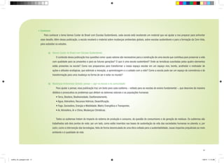 •	Conhecer
	

Para conhecer o tema Vamos Cuidar do Brasil com Escolas Sustentáveis, cada escola está recebendo um material que vai ajudar a nos preparar para enfrentar

esse desafio. Além dessa publicação, a escola receberá o material sobre mudanças ambientais globais, sobre escolas sustentáveis e para a formação da Com-Vida,
para subsidiar os estudos.
a) 	 Vamos Cuidar do Brasil com Escolas Sustentáveis
	

O conteúdo dessa publicação traz questões como: quais valores são necessários para a construção de uma escola que contribua para preservar a vida

com qualidade para as presentes e para as futuras gerações? O que é uma escola sustentável? Onde as temáticas suscitadas pelos quatro elementos
estão presentes na escola? Como nos preparamos para transformar o nosso espaço escolar em um espaço vivo, bonito, acolhedor e motivador de
ações e atitudes ecológicas, que estimule a inovação, a aprendizagem e o cuidado com a vida? Como a escola pode ser um espaço de convivência e de
transformação para uma mudança na forma de ser e estar no mundo?
b)	 Mudanças Ambientais Globais: pensar + agir na escola e na comunidade
	

Para ajudar a pensar, essa publicação traz um texto para cada subtema – voltado para as escolas do ensino fundamental –, que descreve de maneira

didática e provocativa os problemas que afetam os sistemas naturais e as populações humanas:
• Terra, Biosfera, Biodiversidade, Desflorestamento.
• Água, Hidrosfera, Recursos Hídricos, Desertificação.
• Fogo, Sociosfera, Energia e Mobilidade, Matriz Energética e Transportes.
• Ar, Atmosfera, Ar e Clima, Mudanças Climáticas.
	

Todos os subtemas tratam do impacto do sistema de produção e consumo, da questão do consumismo e da geração de resíduos. Os subtemas são

trabalhados sob dois pontos de vista: por um lado, como estão inseridos nas bases de sustentação da vida das sociedades humanas no planeta; e, por
outro, como a intervenção das tecnologias, feita de forma desvinculada de uma ética voltada para a sustentabilidade, causa impactos prejudiciais ao meio
ambiente e à qualidade de vida.

17

cartilha_A4_paisagem.indd 17

1/28/13 11:13 AM

 