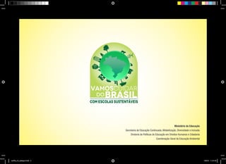 VAMOSCUIDAR
DO

BRASIL

Com escolas sustentáveis

Ministério da Educação
Secretaria de Educação Continuada, Alfabetização, Diversidade e Inclusão
Diretoria de Políticas de Educação em Direitos Humanos e Cidadania
Coordenação-Geral de Educação Ambiental

cartilha_A4_paisagem.indd 3

1/28/13 11:13 AM

 