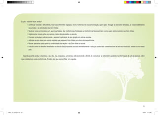 O que é possível fazer, então?
• 	 ontinuar criando e difundindo, nos mais diferentes espaços, novos materiais de educomunicação, agora para divulgar as decisões tomadas, as responsabilidades
C
assumidas e as atividades das Com-Vidas.
• 	 ealizar novas entrevistas com quem participou das Conferências Estaduais ou Conferência Nacional, bem como quem está envolvido nas Com-Vidas.
R
• 	mplementar novas ações e projetos criados e executados na escola.
I
• 	 rocurar e divulgar notícias sobre a possível replicação de seu projeto em outras escolas.
P
• 	 rticular-se em rede com outras escolas que possuem Com-Vidas para troca de experiências.
A
• 	 uscar parceiros para apoiar a continuidade das ações e da Com-Vida na escola.
B
• 	Estudar como os desafios levantados na escola e as propostas para seu enfrentamento e solução podem ser convertidos em lei em seu município, estado ou no nosso
país.
	

Quando a gente produz e expressa o que leu, viu, pesquisou, conversou, está exercendo o direito de comunicar-se e também ajudando na informação de outras pessoas sobre

o que estudamos nessa conferência. É sobre isso que vamos falar em seguida.

33

cartilha_A4_paisagem.indd 33

1/28/13 11:13 AM

 