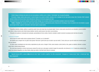 Existem blogues individuais (de autoria de uma única pessoa) e coletivos, isto é, criados e “alimentados” por um grupo de pessoas.

	 Na escola, o blogue coletivo pode exercer a mesma função de um jornal ou boletim impresso, com a vantagem de ser mais barato, porque não é impresso. Nele é possível
escrever notícias em forma de texto, incluir entrevista em vídeo ou em forma de programa de rádio.
Essa ferramenta tem outra grande vantagem: permite ao leitor interagir com os autores, através de comentários postados a cada nova mensagem.
	Twitter e Facebook são exemplos de redes sociais usadas por brasileiros, especialmente jovens. Nesse tipo de microblogue, tornou-se possível criar comunidades ou grupos
para divulgar eventos, organizar movimentos e até buscar apoio a causas sociais.
	

Fotografias, desenhos, tabelas, gráficos e quadrinhos podem fazer parte desse tipo de produção digital. Tornam o texto escrito mais fácil de ser entendido e servem também

para ativar a nossa memória sobre determinados detalhes, fazendo a gente pensar mais sobre o que aconteceu.
	

Produções com palavras e ilustrações bem pensadas, apresentadas de forma criativa, chamam a atenção e podem convencer as pessoas sobre todo tipo de assunto.
Produção de imagem

	

Você já deve ter ouvido muitas vezes as pessoas dizerem “É verdade, eu vi na televisão!”.

	

Isso significa que a imagem tem um poder muito grande. Pode fazer a gente achar que só existe o que ela mostra. E mais: achar que o que ela mostra tem somente aquele

lado que aparece.
	

Os efeitos dessa constatação são muito sérios: dependendo do jeito como a imagem é feita, somos levados a achar bonito ou feio, gostar ou detestar, defender ou atacar

alguns fatos e determinadas pessoas.
	

Ora, como fazer televisão ou cinema é para poucos, porque fica muito caro, vale passar a produzir imagem do nosso jeito, com câmera de vídeo. A maioria dos celulares hoje

possui uma câmara fotográfica e de vídeo. Muitos vídeos que estão no YouTube foram feitos em celulares.
	

Segundo Houaiss (2001), a palavra vídeo deriva do verbo “videre”, do latim, e significa “ver, olhar, compreender”. Conjugado na 1ª pessoa, temos “video”, o mesmo que “vejo,

olho, compreendo”.

38

cartilha_A4_paisagem.indd 38

1/28/13 11:14 AM

 