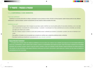 1ª PARTE – PASSO A PASSO
1.1. A Conferência e seus momentos
O que é uma conferência?
	

Conferência é um processo democrático de diálogo e participação no qual as pessoas se reúnem, discutem os temas propostos, expõem diversos pontos de vista, deliberam

coletivamente e, a partir dos debates, escolhem representantes que levam adiante as ideias acordadas entre todos.
Conferência para quê?
• Para que os participantes ouçam, falem, divulguem as suas ideias e ações e interfiram nos rumos da política pública. No caso desta conferência, a vez e a voz estão
com os adolescentes. Os estudantes têm o direito de participar – no presente – da construção de um futuro sustentável para sua escola, comunidade, seu município,
sua região, para o Brasil e para o planeta.
• Para criar e fortalecer espaços de debate na escola sobre questões sociais e ambientais que envolvam a comunidade e perceber como eles se relacionam com o
mundo.
• Para qualificar a formação de uma nova geração que se empenhe em contribuir para a solução dos problemas sociais e ambientais.
• Para discutir caminhos que transformem a sua escola em um espaço educador sustentável.

Espaço Educador Sustentável
	

É um espaço onde as pessoas cuidam das relações que estabelecem uns com os outros, com a natureza e com o ambiente. Esse espaço tem uma intencionalidade deliberada de

educar para a sustentabilidade, mantém coerência entre as práticas e posturas e se responsabilizam pelos impactos que geram. Dessa forma buscam compensá-los com tecnologias
apropriadas. Eles nos ajudam a aprender, a pensar e a agir para construir o presente e o futuro com criatividade, inclusão, liberdade e respeito às diferenças, aos direitos humanos e ao
meio ambiente. Por suas características, esses espaços influenciam a todos que por ele circulam e nele convivem e assim educam por si mesmos. Com isso, tornam-se referência de
sustentabilidade para toda a comunidade.

6

cartilha_A4_paisagem.indd 6

1/28/13 11:13 AM

 