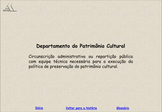 Departamento do Patrimônio Cultural
Circunscrição administrativa ou repartição pública
com equipe técnica necessária para a execução da
política de preservação do patrimônio cultural.
GlossárioInício Voltar para a história
 