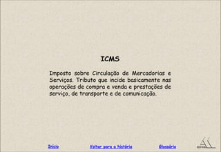 ICMS
Imposto sobre Circulação de Mercadorias e
Serviços. Tributo que incide basicamente nas
operações de compra e venda e prestações de
serviço, de transporte e de comunicação.
GlossárioInício Voltar para a história
 