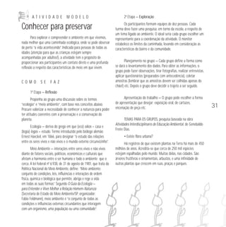 ATIVIDADE

MODELO

Conhecer para preservar
Para explorar e compreender o ambiente em que vivemos,
nada melhor que uma caminhada ecológica, onde se pode observar
de perto “a vida acontecendo”. Indicada para pessoas de todas as
idades (atenção para que as crianças estejam sempre
acompanhadas por adultos!), a atividade tem o propósito de
proporcionar aos participantes um contato direto e uma profunda
reflexão a respeito das características do meio em que vivem.

COMO

SE

FAZ

2ª Etapa — Exploração
Os participantes formam equipes de dez pessoas. Cada
turma deve fazer uma pesquisa, em torno da escola, a respeito de
um tema ligado ao ambiente. O ideal seria cada grupo escolher um
representante para a coordenação da atividade. O monitor
estabelece os limites da caminhada, levando em consideração as
características do bairro e da comunidade.
Planejamento no grupo — Cada grupo define a forma como
se dará o levantamento dos dados. Para obter as informações, o
grupo pode fazer observações, tirar fotografias, realizar entrevistas,
aplicar questionários (preparados com antecedência), coletar
amostras (lembrar que as amostras devem ser colhidas apenas do
chão!) etc. Depois o grupo deve decidir o trajeto a ser seguido.

1ª Etapa — Reflexão
Proponha ao grupo uma discussão sobre os termos
“ecologia” e “meio ambiente”, com base nos conceitos abaixo.
Procure valorizar a necessidade de conhecer a natureza para poder
ter atitudes coerentes com a preservação e a conservação do
planeta.
Ecologia — deriva do grego em que (eco) oikos = casa e
(logia) logos = estudo. Termo introduzido pelo biólogo alemão
Ernest Haeckel, em 1866, para designar “o estudo das relações
entre os seres vivos e não vivos e o mundo externo circunvizinho”.
Meio Ambiente — interações entre seres vivos e não vivos
diante de fatores sociais, políticos, econômicos e culturais que
afetam a harmonia entre o ser humano e todo o ambiente que o
cerca. A lei federal nº 6.938, de 31 de agosto de 1981, que trata da
Política Nacional do Meio Ambiente, define: “Meio ambiente:
conjunto de condições, leis, influências e interações de ordem
física, química e biológica que permite, abriga e rege a vida
em todas as suas formas”. Segundo O Guia da Ecologia —
para Entender e Viver Melhor a Relação Homem-Natureza
(Secretaria de Estado do Meio Ambiente/SP, organizador:
Fábio Feldmann), meio ambiente é “o conjunto de todas as
condições e influências externas circundantes que interagem
com um organismo, uma população ou uma comunidade”.

Apresentação do trabalho — O grupo pode escolher a forma
de apresentação que desejar: exposição oral, de cartazes,
encenação de peça etc.
TEMAS PARA OS GRUPOS, pesquisa baseada na obra
Atividades Interdisciplinares de Educação Ambiental, de Genebaldo
Freire Dias.
• Existe flora urbana?
Há registros de que existem plantas na Terra há mais de 450
milhões de anos. Acredita-se que cerca de 250 mil espécies
estejam espalhadas pelo mundo. Muitas delas, nas cidades. São
árvores frutíferas e ornamentais, arbustos, e uma infinidade de
outras plantas que crescem em ruas, praças e parques.

31

 