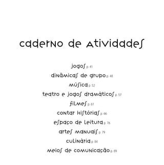 Caderno de Atividades
jogos p. 41
dinâmicas de grupo p. 48
música p. 52
teatro e jogos dramáticos p. 57
filmes p. 61
contar histórias p. 66
espaço de leitura p. 76
artes manuais p. 79
culinária p. 84
meios de comunicação p. 89

39

 