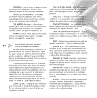 OS IDIOTAS • Um grupo de pessoas se coloca em situações
que permitem revelar as hipocrisias e os disfarces de sua
sociedade. E fazem isso de uma maneira nada convencional.
SOCIEDADE DOS POETAS MORTOS • Em um colégio
extremamente conservador, um professor utiliza métodos
inesperados para ensinar não apenas conhecimento acadêmico,
mas para falar sobre a vida e o gosto da liberdade.
FOGO SAGRADO • Após viagem à Índia, uma jovem
australiana decide começar uma vida nova, junto com um guru e
seus seguidores. Porém, ela se depara com a intolerância e a
resistência da família, para quem “ela não sabe o que faz”.
BARAKA • Sucessão de imagens de povos e culturas tribais
e milenares mescladas com culturas urbanas e tecnológicas.
Encontro entre a sabedoria e o pragmatismo.

64

Grupo III • Conceitos abordados: preconceito,
intolerância, diferenças, desconhecimento
Sem dúvida, existem ótimas intenções e propostas para os
problemas do mundo. Uma vez William Blake escreveu: “Aquele
que deseja e não age, gera pestilência”. Muitas intervenções são
urgentes e percebemos o problema, até porque ele é evidente.
Sabemos das dificuldades para enfrentá-lo. Porém, nos perdemos
às vezes no entendimento de suas causas.
De que forma podemos ficar envolvidos em situações tão
intensas como as retratadas por alguns filmes? Como acabamos
comprometidos com tantas experiências do dia a dia que, na
verdade, gostaríamos de evitar? Existe um problema e para ele há
uma solução. Mas em qual espaço estar? No problema ou na
solução? Olhar, sentir, ouvir, experimentar, dialogar podem
contribuir muito para esta escolha. Como lidar com nossas
emoções? Não devemos nos culpar por senti-las, mas fazer um
esforço para entendê-las e decidir o que fazer com elas.
LARANJA MECÂNICA • Um grupo de jovens encontra um
único sentido na vida por meio da violência explícita e gratuita.
Seu líder, entretanto, envolve-se em uma série de fatos que
comprometem seu destino.

SKINHEAD, A FORÇA BRANCA • Jovens skinheads nazistas
agridem imigrantes asiáticos e são liderados por uma pessoa que
os leva a um caminho repleto de violência, insegurança e
preconceito.
LOUISE, TAKE 2 • Jovens que vivem realizando roubos no
metrô entram em um mundo repleto de preconceito, exclusão e
abandono. Mesmo assim, insistem em permanecer nessa vida.
COMO NASCEM OS ANJOS • Uma menina e um menino
cariocas se vêem em uma situação fora de seu controle e
desencadeiam uma seqüência de violência e medo.
CRONICAMENTE INVIÁVEL • Filme que retrata a situação
social, política, econômica e ambiental brasileira em sua face
medíocre e cruel. Cidadãos revelam seus hábitos, de norte a sul
do país.
PIXOTE • História de um menor abandonado nas ruas de uma
metrópole. A sobrevivência e a desilusão caminham lado a lado.
FEBRE DA SELVA • A difícil relação entre um homem e
uma mulher em uma sociedade racista, onde o sentimento tenta
resistir ao preconceito. Filme do diretor Spike Lee, que inclui, na
grande maioria de seus filmes, questões como racismo, preconceito
e violência. Todos são recomendáveis.
DANÇANDO NO ESCURO • Uma mulher tem um problema
de visão que irá cegá-la e resolve juntar dinheiro para fazer uma
cirurgia no filho, portador da mesma doença. Mas as coisas não
saem como ela planejava.
AMISTAD • Filme baseado em uma história real: um grupo
de soldados africanos que, após uma rebelião, apodera-se de um
navio negreiro. Contudo, ao encontrar terra firme, nos Estados
Unidos, os soldados deparam-se com um tribunal que os acusa de
assassinato.
A MISSÃO • História de um mercador de escravos violento
que, na luta pela mulher amada, assassina o próprio irmão. O
sentimento de culpa o leva à penitência e à rendição. Imerso nas
intrigas de interesses dos colonizadores, torna-se um mártir na
defesa dos índios que deveria escravizar.

 