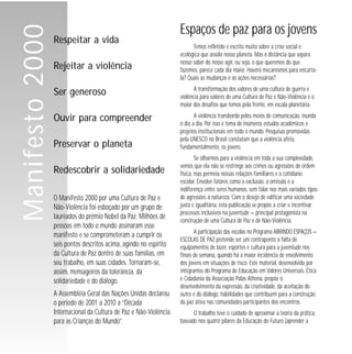 Manifesto 2000

Respeitar a vida
Rejeitar a violência

Espaços de paz para os jovens
Temos refletido e escrito muito sobre a crise social e
ecológica que assola nosso planeta. Mas a distância que separa
nosso saber do nosso agir, ou seja, o que queremos do que
fazemos, parece cada dia maior. Haverá mecanismos para encurtála? Quais as mudanças e as ações necessárias?

Ser generoso

A transformação dos valores de uma cultura de guerra e
violência para valores de uma Cultura de Paz e Não-Violência é o
maior dos desafios que temos pela frente, em escala planetária.

Ouvir para compreender

A violência transborda pelos meios de comunicação, inunda
o dia a dia. Por isso é tema de inúmeros estudos acadêmicos e
projetos institucionais em todo o mundo. Pesquisas promovidas
pela UNESCO no Brasil constatam que a violência afeta,
fundamentalmente, os jovens.

Preservar o planeta
Redescobrir a solidariedade
O Manifesto 2000 por uma Cultura de Paz e
Não-Violência foi esboçado por um grupo de
laureados do prêmio Nobel da Paz. Milhões de
pessoas em todo o mundo assinaram esse
manifesto e se comprometeram a cumprir os
seis pontos descritos acima, agindo no espírito
da Cultura de Paz dentro de suas famílias, em
seu trabalho, em suas cidades. Tornaram-se,
assim, mensageiros da tolerância, da
solidariedade e do diálogo.
A Assembléia Geral das Nações Unidas declarou
o período de 2001 a 2010 a “Década
Internacional da Cultura de Paz e Não-Violência
para as Crianças do Mundo”.

Se olharmos para a violência em toda a sua complexidade,
vemos que ela não se restringe aos crimes ou agressões de ordem
física, mas permeia nossas relações familiares e o cotidiano
escolar. Envolve fatores como a exclusão, a omissão e a
indiferença entre seres humanos, sem falar nos mais variados tipos
de agressões à natureza. Com o desejo de edificar uma sociedade
justa e igualitária, esta publicação se propõe a criar e incentivar
processos inclusivos na juventude — principal protagonista na
construção de uma Cultura de Paz e de Não-Violência.
A participação das escolas no Programa ABRINDO ESPAÇOS —
ESCOLAS DE PAZ pretende ser um contraponto à falta de
equipamentos de lazer, esportes e cultura para a juventude nos
finais de semana, quando há a maior incidência de envolvimento
dos jovens em situações de risco. Este material, desenvolvido por
integrantes do Programa de Educação em Valores Universais, Ética
e Cidadania da Associação Palas Athena, propõe o
desenvolvimento da expressão, da criatividade, da aceitação do
outro e do diálogo, habilidades que contribuem para a construção
da paz ativa nas comunidades participantes dos encontros.
O trabalho teve o cuidado de aproximar a teoria da prática,
baseado nos quatro pilares da Educação do Futuro (aprender a

 