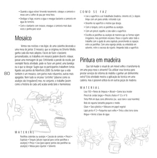 • Quando a água estiver fervendo novamente, coloque a camiseta e
mexa com a colher de pau por meia hora.
• Desligue o fogo, escorra a água e enxague bastante a camiseta em
água de torneira.
• Corte o barbante com tesoura, enxague a camiseta mais duas
vezes e ponha para secar.

Mosaico

80

Vemos nas revistas e nas lojas: de uma caixinha decorada a
uma mesa de jantar. O mosaico, que se originou no Oriente Médio,
ganha cada dia mais adeptos. Fáceis de fazer e bastante
personalizados, os trabalhos em mosaico podem divertir, relaxar,
passar uma mensagem de paz. Enfeitando a parede da escola, por
exemplo! Nesta atividade, pode-se fazer um painel, uma bandeja
ou o que se desejar. Sugira que os participantes trabalhem temas
ligados aos pontos do Manifesto 2000. Ou lembre que a vida
também é um mosaico, com partes mais reluzentes, outras mais
apagadas. Nem tudo se encaixa “certinho” (observe como os
azulejos são irregulares!) mas, no conjunto, o trabalho (assim
como a história de cada um) acaba sendo belo e harmonioso.

COMO

SE

FAZ

• Lixe a superfície a ser trabalhada (madeira, cimento etc.) e depois
limpe com um pano úmido, retirando o pó.
• Desenhe na superfície o motivo que deseja.
• Com o torquês, corte as pastilhas ou azulejos.
• Com um pincel, espalhe a cola sobre a superfície.
• Escolha as pastilhas ou azulejos de maneira que as formas sejam
irregulares, mas permitam encaixes. Passe o rejunte sobre todo o
trabalho com a ajuda de uma espátula, preenchendo os espaços
entre as pastilhas. Com uma esponja úmida, ou embebida em
solvente, retire o excesso do rejunte, limpando toda a superfície.

Pintura em madeira
Que tal mudar o visual de um móvel velho e transformá-lo
em uma peça nova e atraente? Ou utilizar essa técnica para
prestar serviços de reforma de mobília e ganhar um dinheirinho
extra? Esta atividade mostra a aplicação da técnica em uma
cadeira, mas é possível utilizá-la em outras peças de madeira.

MATERIAL
Lixa 150 • Panos de limpeza • Álcool • Goma laca incolor
Pincel de cerdas largas • Pincéis chatos nº 12 e nº 8
Tinta PVA em duas cores diferentes (ex.: azul claro e azul marinho)
Rolo de espuma tamanho pequeno e médio
Glaze • Saco plástico • Máscara em papel vegetal
Lápis preto nº 2 • Purpurina ouro velho • Tinta a óleo terra siena
Régua • Verniz à base de água

MATERIAL
Pastilhas coloridas ou azulejos • Cascola de contato • Pincel •
Espátula • Torquês (alicate especial para cortar pastilhas e
azulejos) • Pinça • Lixa (para aparar pontas das pastilhas ou
azulejos) • Massa para rejuntar • Solvente

 