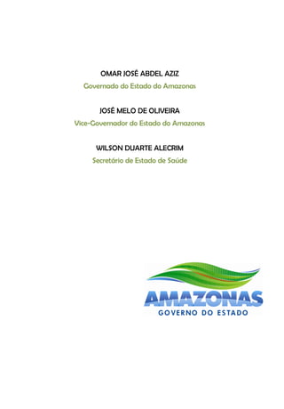 OMAR JOSÉ ABDEL AZIZ
  Governado do Estado do Amazonas


       JOSÉ MELO DE OLIVEIRA
Vice-Governador do Estado do Amazonas


      WILSON DUARTE ALECRIM
     Secretário de Estado de Saúde
 