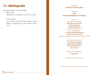 11. Bibliografia 
Associação Brasileira de Cimento Portland 
Mãos à Obra 
Orientação para construção ou reforma de sua casa 
Chaves, Roberto 
Como construir uma casa: Concreto, Alvenaria, Pintura, 
Telhado e Instalações 12a ed. Rio de Janeiro: ediouro 
1997 
REALIZAÇÃO: 
GOVERNO DO ESTADO DA BAHIA 
PRODUÇÃO: 
UNEB 
PROGRAMA APRENDENDO E CONSTRUINDO 
AUTORIA: 
Esta cartilha foi elaborada por 
Adilson Brito de Arruda Filho, 
Sandro Luiz da Silva 
e Warley Pitanga Sousa, 
licenciados em construção civil, 
com supervisão técnica 
de Lícia Edna Zelley Matos Andrade 
e Rubens José Ferreira Barros, 
integrantes do Programa de Tecnologias da Habitação - THABA 
DIAGRAMAÇÃO E ILUSTRAÇÃO: 
Vera Lúcia Santos Quadros 
Jonathas Sousa de Medeiros 
José Carlos Baião Ferreira 
Éfren Ferreira 
IMPRESSÃO E ACABAMENTO: 
Gráfica Uneb 
1ª TIRAGEM 3.000 - MAIO DE 2001 
REPRODUÇÃO AUTORIZADA DESDE QUE CITADA A FONTE. 
CARTILHA DO PEDREIRO 
34 
