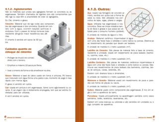 CARTILHA DO PEDREIROCARTILHA DO PEDREIRO
1111
Resistênciaporcm²
4.1.2. Aglomerantes
São os materiais que unidos aos agregados formam os concretos ou as
argamassas. Também chamados de ligantes pois são componentes que
dão liga ou seja têm a propriedade de colar os agregados.
Ex: Cal, cimento e gesso.
Cimento- Material que dá liga (cola) aos componen-
tes das argamassas e dos concretos. Quando em con-
tato com a água, ocorrem reações químicas e
endurece. Com o passar do tempo torna-se mais
resistente atingindo maior resistência aos 28
dias.
O cimento é vendido em sacos de 50 qui-
los.
Cuidados quanto ao
estoque de cimento:
• Proteger da chuva e do contato
direto com o terreno.
• Empilhar no máximo 10 sacos por fileira.
• Usar o cimento de forma a não envelhecer na obra.
Gesso- Material a base de cálcio usado em forros e pinturas. Pó branco
que misturado com água forma uma pasta e seu momento de pega é mais
rápido com menos água.
O gesso é vendido em quilos.
Cal- Usada em pintura e em argamassas. Serve como aglomerante ou co-
rante. A cal virgem não é diretamente empregada, tem que ser extinta (hi-
dratada) para ser utilizada.
A cal é vendida em quilos.
4.1.3. Outros:
Aço- Usado nas ferragens de concreto ar-
mado, vendido em quilos sob a forma de
varas ou rolos. São utilizados nos con-
cretos de lajes, vigas, pilares e vergas.
Água- Utilizada nas argamassas e nos
concretos. Deve ser limpa cristalina isen-
ta de óleos e graxas e que possa ser uti-
lizada para o consumo humano (potável).
A unidade de medida da água é o litro.
Azulejo- Material cerâmico impermeável à água
com uma das faces lisas e vidradas e outra rústica ou porosa. Destina-se
ao revestimento de paredes que devam ser laváveis.
A unidade de medida é o metro quadrado (m²).
Ladrilho de Cimento- São placas de material feito a base de cimento,
resistente a umidade. Usado em revestimento de pisos laváveis (banhei-
ro, cozinha, copa, etc.)
A unidade de medida é o metro quadrado (m²).
Ladrilho Cerâmico- São placas de materiais cerâmicos impermeáveis à
água com uma das faces lisas e vidradas e outra rústica ou porosa. Des-
tina-se aos revestimentos de pisos laváveis dos banheiros, cozinhas, áre-
as de serviços, copas, varandas, etc.
Existem com diversos tipos e dimensões.
A unidade de medida é o metro quadrado (m²).
Mármore e Granito- Material usado em revestimento de pisos e pare-
des sob forma de placas ou cacos.
A unidade de medida é o metro quadrado (m²).
Saibro- Material usado como componente das argamassas. É rico em ar-
gila e tem a aparência de barro.
Porcelana- Usada principalmente na aparelhagem sanitária como vasos
sanitários, bidês, lavatórios, lavanderias, etc.
Existem em cores brancas ou coloridas e são vendidos em unidades ou o
jogo completo de aparelhos.
 