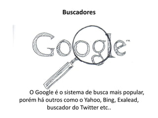 Buscadores




   O Google é o sistema de busca mais popular,
porém há outros como o Yahoo, Bing, Exalead,
         buscador do Twitter etc..
 