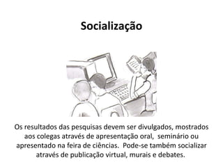 Socialização




Os resultados das pesquisas devem ser divulgados, mostrados
   aos colegas através de apresentação oral, seminário ou
apresentado na feira de ciências. Pode-se também socializar
       através de publicação virtual, murais e debates.
 