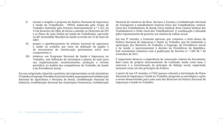 I)	     revisar e ampliar a proposta da Política Nacional de Segurança       Nacional do Comércio de Bens, Serviços e Turismo e Confederação Nacional
              e Saúde do Trabalhador - PNSST, elaborada pelo Grupo de              do Transporte) e trabalhadores (Central Única dos Trabalhadores, Central-
              Trabalho instituído pela Portaria Interministerial n.º 1.253, de     Geral dos Trabalhadores do Brasil, Força Sindical, Nova Central Sindical dos
              13 de fevereiro de 2004, de forma a atender às Diretrizes da OIT     Trabalhadores e União Geral dos Trabalhadores). A coordenação é efetuada
              e ao Plano de Ação Global em Saúde do Trabalhador, aprovado          pelos representantes de governo, em sistema de rodízio anual.
              na 60ª Assembléia Mundial da Saúde ocorrida em 23 de maio de
              2007;                                                                Em sua 9ª reunião, a Comissão aprovou, por consenso, o texto básico da
                                                                                   Política Nacional de Segurança e Saúde no Trabalho, que foi submetido à
      II)	    propor o aperfeiçoamento do sistema nacional de segurança
                                                                                   apreciação dos Ministros do Trabalho e Emprego, da Previdência Social
              e saúde no trabalho por meio da definição de papéis e
                                                                                   e da Saúde, e oportunamente à decisão da Presidência da República.
              de mecanismos de interlocução permanente entre seus
                                                                                   Este movimento culminou com a publicação do Decreto n.º 7.602 de 7 de
              componentes; e
                                                                                   novembro de 2011.
      III)	   elaborar um Programa Nacional de Saúde e Segurança no
              Trabalho, com definição de estratégias e planos de ação para         É importante destacar a experiência de construção coletiva do documento,
              sua implementação, monitoramento, avaliação e revisão                bem como do próprio funcionamento da Comissão, tendo como base o
              periódica, no âmbito das competências do Trabalho, da Saúde          exercício e a concretização do princípio do diálogo social, explicitado
              e da Previdência Social.                                             inclusive como um dos princípios da Política.

Em sua composição, tripartite e paritária, são representados os três ministérios   A partir de sua 13ª reunião, a CTSST passou a discutir a formulação do Plano
(Trabalho e Emprego, Previdência Social e Saúde), empregadores (Confederação       Nacional de Segurança e Saúde no Trabalho, propondo as estratégias e ações
Nacional da Agricultura e Pecuária do Brasil, Confederação Nacional da             a serem desenvolvidas para cada uma das diretrizes da Política Nacional de
Indústria, Confederação Nacional das Instituições Financeiras, Confederação        Segurança e Saúde no Trabalho.




10  |  Plano Nacional de Segurança e Saúde no Trabalho
 
