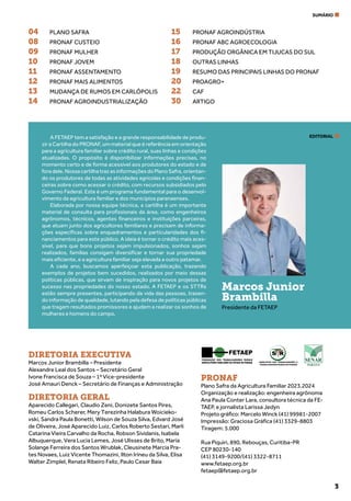 3
A FETAEP tem a satisfação e a grande responsabilidade de produ-
zir a Cartilha do PRONAF, um material que é referência em orientação
para a agricultura familiar sobre crédito rural, suas linhas e condições
atualizadas. O propósito é disponibilizar informações precisas, no
momento certo e de forma acessível aos produtores do estado e de
foradele.NossacartilhatrazasinformaçõesdoPlanoSafra,orientan-
do os produtores de todas as atividades agrícolas e condições finan-
ceiras sobre como acessar o crédito, com recursos subsidiados pelo
Governo Federal. Este é um programa fundamental para o desenvol-
vimento da agricultura familiar e dos municípios paranaenses.
Elaborada por nossa equipe técnica, a cartilha é um importante
material de consulta para profissionais da área, como engenheiros
agrônomos, técnicos, agentes financeiros e instituições parceiras,
que atuam junto dos agricultores familiares e precisam de informa-
ções específicas sobre enquadramentos e particularidades dos fi-
nanciamentos para este público. A ideia é tornar o crédito mais aces-
sível, para que bons projetos sejam impulsionados, sonhos sejam
realizados, famílias consigam diversificar e tornar sua propriedade
mais eficiente, e a agricultura familiar seja elevada a outro patamar.
A cada ano, buscamos aperfeiçoar esta publicação, trazendo
exemplos de projetos bem sucedidos, realizados por meio dessas
políticas públicas, que sirvam de inspiração para novos projetos de
sucesso nas propriedades do nosso estado. A FETAEP e os STTRs
estão sempre presentes, participando da vida das pessoas, trazen-
do informação de qualidade, lutando pela defesa de políticas públicas
que tragam resultados promissores e ajudem a realizar os sonhos de
mulheres e homens do campo.
Marcos Junior
Brambilla
Presidente da FETAEP
04 PLANO SAFRA
08 PRONAF CUSTEIO
09 PRONAF MULHER
10 PRONAF JOVEM
11 PRONAF ASSENTAMENTO
12 PRONAF MAIS ALIMENTOS
13 MUDANÇA DE RUMOS EM CARLÓPOLIS
14 PRONAF AGROINDUSTRIALIZAÇÃO
DIRETORIA EXECUTIVA
Marcos Junior Brambilla – Presidente
Alexandre Leal dos Santos – Secretário Geral
Ivone Francisca de Souza – 1ª Vice-presidente
José Amauri Denck – Secretário de Finanças e Administração
DIRETORIA GERAL
Aparecido Callegari, Claudio Zeni, Donizete Santos Pires,
Romeu Carlos Scherer, Mery Terezinha Halabura Woicieko-
vski, Sandra Paula Bonetti, Wilson de Souza Silva, Edvard José
de Oliveira, José Aparecido Luiz, Carlos Roberto Sestari, Marli
Catarina Vieira Carvalho da Rocha, Robson Sividanis, Isabela
Albuquerque, Vera Lucia Lemes, José Ulisses de Brito, Maria
Solange Ferreira dos Santos Wrublak, Cleusinete Marcia Pra-
tes Novaes, Luiz Vicente Thomazini, Ilton Irineu da Silva, Elisa
Walter Zimplel, Renata Ribeiro Feliz, Paulo Cesar Baia
SUMÁRIO
EDITORIAL
PRONAF
Plano Safra da Agricultura Familiar 2023.2024
Organização e realização: engenheira agrônoma
Ana Paula Conter Lara, consultora técnica da FE-
TAEP, e jornalista Larissa Jedyn
Projeto gráfico: Marcelo Winck (41) 99981-2007
Impressão: Graciosa Gráfica (41) 3329-8803
Tiragem: 5.000
Rua Piquiri, 890, Rebouças, Curitiba-PR
CEP 80230-140
(41) 3149-9200/(41) 3322-8711
www.fetaep.org.br
fetaep@fetaep.org.br
15 PRONAF AGROINDÚSTRIA
16 PRONAF ABC AGROECOLOGIA
17 PRODUÇÃO ORGÂNICA EM TIJUCAS DO SUL
18 OUTRAS LINHAS
19 RESUMO DAS PRINCIPAIS LINHAS DO PRONAF
20 PROAGRO+
22 CAF
30 ARTIGO
 