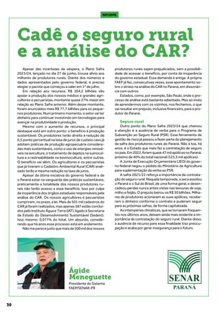 30
INFORME
Apesar das incertezas da véspera, o Plano Safra
2023/24, lançado no dia 27 de junho, trouxe alívio aos
milhares de produtores rurais. Diante dos números e
dados apresentados pelo governo federal, é preciso
elogiar o pacote que começou a valer em 1º de julho.
Em relação aos recursos, R$ 364,2 bilhões vão
apoiar a produção dos nossos médios e grandes agri-
cultores e pecuaristas, montante quase 27% maior em
relação ao Plano Safra anterior. Além desse montante,
foram anunciados mais R$ 77,7 bilhões para os peque-
nos produtores. Num primeiro momento, o setor vai ter
dinheiro para continuar investindo em tecnologias para
avançar na produtividade e produção.
Mesmo com o aumento de recursos, o principal
destaque está em outro ponto: o benefício à produção
sustentável. Os produtores terão direito à redução de
0,5 ponto percentual na taxa de juros de custeio caso já
adotem práticas de produção agropecuária considera-
das mais sustentáveis, como o uso de energias renová-
veis na avicultura, o tratamento de dejetos na suinocul-
tura e a rastreabilidade na bovinocultura, entre outras.
O benefício vai além. Os agricultores e os pecuaristas
que já tiveram o Cadastro Ambiental Rural (CAR) anali-
sado terão a mesma redução na taxa de juros.
Apesar da ótima iniciativa do governo federal e de
o Paraná estar na vanguarda das práticas sustentáveis,
praticamente a totalidade dos nossos produtores ru-
rais não terão acesso a esse benefício. Isso por culpa
da inoperância dos órgãos estaduais responsáveis pela
análise do CAR. Os nossos agricultores e pecuaristas
cumpriram, no prazo, a lei. Mais de 501 mil cadastros do
CAR já foram realizados, mas apenas 387 estão concluí-
dos pelo Instituto Água e Terra (IAT), ligado à Secretaria
de Estado do Desenvolvimento Sustentável (Sedest).
Isso mesmo: 0,077% do total. Um absurdo, conside-
rando que há anos esse processo está em andamento.
Nãomeparecejustoquemaisde500mildosnossos
produtores rurais sejam prejudicados, sem a possibili-
dade de acessar o benefício, por conta da inoperância
do governo estadual. Essa demanda é antiga. A própria
FAEP já fez, consecutivas vezes, esse apontamento so-
bre o atraso na análise do CAR no Paraná, em dissonân-
cia com outros.
Estados, como, por exemplo, São Paulo, onde o pro-
cesso de análise está bastante adiantado. Mas ao invés
de aprendermos com os vizinhos, nos fechamos, o que
vai resultar em prejuízo, inclusive financeiro, para o pro-
dutor do Paraná.
Seguro rural
Outro ponto do Plano Safra 2023/24 que chamou
a atenção é a ausência de verba para o Programa de
Subvenção ao Seguro Rural (PSR). Essa ferramenta de
gestão de risco já passou a fazer parte do planejamento
da safra dos produtores rurais do Paraná. Não à toa, há
anos, é o Estado que mais faz a contratação de seguro
nopaís.Em2022,foramquase47milapólicesnoParaná,
próximo de 40% do total nacional (123,3 mil apólices).
A Junta de Execução Orçamentária (JEO) do gover-
no federal negou o pedido do Ministério da Agricultura
para suplementação da verba ao PSR.
A safra 2021/22 reforça a importância da contrata-
çãodosegurorural.Naquelatemporada,asecaassolou
o Paraná e o Sul do Brasil, de uma forma geral, e desen-
cadeou perdas nunca antes vistas nas lavouras de soja,
milho e feijão. O prejuízo beirou os R$ 30 bilhões. Milha-
res de produtores acionaram as suas apólices, recebe-
ram o dinheiro conforme o contrato e puderam seguir
para as próximas safras, de forma capitalizada.
Asintempériesclimáticas,quesetornaramfrequen-
tes nos últimos anos, deixam ainda mais evidente a im-
portância da contratação do seguro rural. Diante disso,
a ausência de recurso para essa finalidade traz preocu-
pação e acaba por gerar insegurança para o futuro.
Cadê o seguro rural
e a análise do CAR?
Ágide
Meneguette
Presidente do Sistema
FAEP/SENAR-PR
 