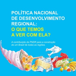 POLÍTICA NACIONAL
DE DESENVOLVIMENTO
REGIONAL:
O QUE TEMOS
A VER COM ELA?
A contribuição da PNDR para a construção
de um Brasil de todas as regiões.

1

 
