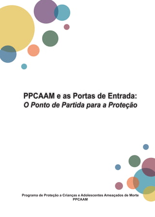 PPCAAM e as Portas de Entrada: 
O Ponto de Partida para a Proteção 
Programa de Proteção a Crianças e Adolescentes Ameaçados de Morte 
PPCAAM 
 