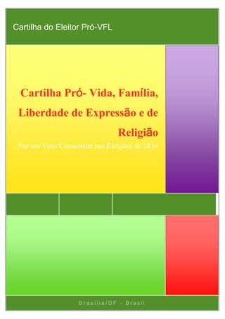 Brasília/DF - Brasil 
Cartilha Pró- Vida, Família, Liberdade de Expressão e de Religião 
Por um Voto Consciente nas Eleições de 2014 
Cartilha do Eleitor Pró-VFL  