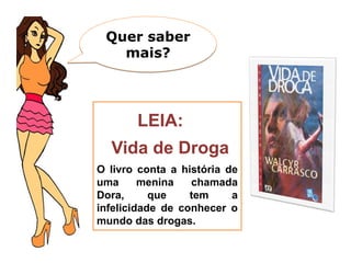 Quer saber
   mais?




       LEIA:
  Vida de Droga
O livro conta a história de
uma      menina   chamada
Dora,      que    tem     a
infelicidade de conhecer o
mundo das drogas.
 