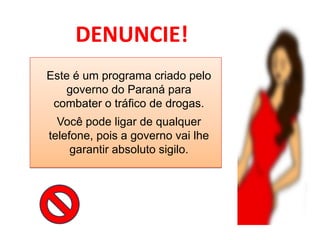 DENUNCIE!
Este é um programa criado pelo
   governo do Paraná para
 combater o tráfico de drogas.
  Você pode ligar de qualquer
telefone, pois a governo vai lhe
     garantir absoluto sigilo.
 