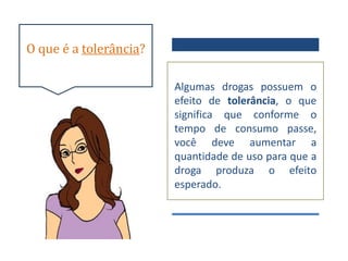 O que é a tolerância?

                        Algumas drogas possuem o
                        efeito de tolerância, o que
                        significa que conforme o
                        tempo de consumo passe,
                        você deve aumentar a
                        quantidade de uso para que a
                        droga produza o efeito
                        esperado.
 