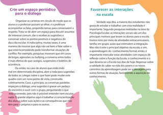 Crie um espaço periódico
para o diálogo
Organizar as carteiras em círculo de modo que os
alunos e o professor possam se olhar, e o professor
acompanhar as falas, propondo temas para conversarem a
respeito. Trata-se de abrir um espaço para discutir assuntos
de interesse comum, dar e receber as sugestões e
conversar sobre os pontos positivos e negativos do
dia a dia escolar. A indisciplina, muitas vezes, é uma
maneira de mostrar que algo não vai bem e falar sobre o
que está incomodando pode transformar situações de
conflito. Por exemplo, pesquisas mostram que em casos
de brigas, agressões ou bullying, a conversa entre todos
é mais efetiva do que castigos, suspensões e boletins de
ocorrência.
Ou então, no caso de alunos que estão indo
mal em determinada disciplina, abrir a roda para sugestões
de todos os colegas sobre o que fazer pode mudar este
quadro com um novo ponto de vista, construído
coletivamente. Caso, a princípio, as conversas paralelas
impeçam o diálogo, uma sugestão é gravar um pedaço
do encontro e ouvir com o grupo, perguntando o que
está ocorrendo, pois não é possível entender nem escutar
nada. O grande objetivo aqui é trabalhar a conscientização
dos alunos sobre suas ações e as consequências que elas
têm para si próprios e para os outros.
Favorecer as interações
na escola
Verdade seja dita, a maioria dos estudantes não
gosta de estudar e trabalhar com esta realidade é
importante. Segundo pesquisas realizadas na área da
Psicologia Escolar, as interações sociais são um dos
principais motivos que levam os alunos para a escola.
Invista nisto por meio de atividades extracurriculares,
tarefas em grupo, aulas que estimulem a integração.
Mas não é este o principal objetivo da escola, e sim,
a aprendizagem do conhecimento formal, então, é
importante intercalar estas atividades com espaços de
reflexão sobre a função da Escola, o conhecimento e o
que deveria ser a Escola nos dias de hoje. Repensar sobre
a validade do saber na vida dos jovens e os novos
caminhos da aprendizagem pode ser a passagem para
outras formas de atuação, favorecendo a aquisição de
conhecimento.
 